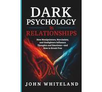 Dark Psychology in Relationships: How Manipulators, Narcissists, and Gaslighters Influence Thoughts and Emotions-and How to Break Free