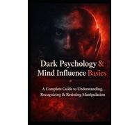 Dark Psychology & Mind Influence Basics: A Complete Guide to Understanding, Recognizing & Resisting Manipulation