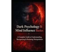 Dark Psychology & Mind Influence Basics: A Complete Guide to Understanding, Recognizing & Resisting Manipulation