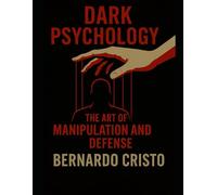 Dark Psychology The Art of Manipulation and Defense: A Masterwork on the Hidden Arts of Human Behavior, Manipulation, Power, and Mental Control