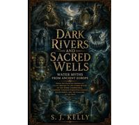 Dark Rivers and Sacred Wells: Water Myths from Ancient Europe (S. J. Kelly Mythology & Legends Series)