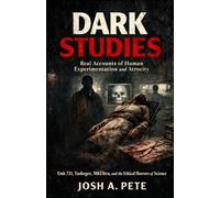 Dark Studies: Real Accounts of Human Experimentation and Atrocity: Unit 731, Tuskegee, MKUltra, and the Ethical Horrors of Science