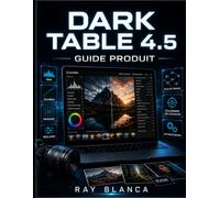 DARK TABLE 4.5 GUIDE PRODUIT: Guide pas à pas pour maîtriser le traitement d'images RAW et l'automatisation des flux de travail