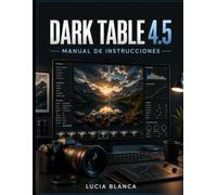 DARK TABLE 4.5 MANUAL DE INSTRUCCIONES: La guía completa paso a paso para dominar la edición de fotos, organizar tu biblioteca de imágenes, procesar ... de calidad profesional con Darktable 4.5.