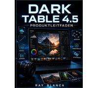 DARK TABLE 4.5 PRODUKTLEITFADEN: Schritt-für-Schritt-Anleitung zur Beherrschung der RAW-Bildbearbeitung und Workflow-Automatisierung
