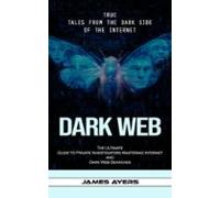 Dark Web: True Tales From The Dark Side Of The Internet (the Ultimate