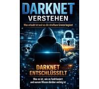 Darknet verstehen - Was erlaubt ist und wo die strafbare Grenze beginnt: Darknet entschlüsselt - Was es ist, wie es funktioniert und warum Wissen darüber wichtig ist