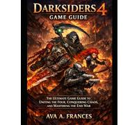 Darksiders 4 Game Guide: The Ultimate Game Guide to Uniting the Four, Conquering Chaos, and Mastering the End War