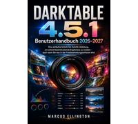 DARKTABLE 4.5.1 Benutzerhandbuch 2026-2027: Einfache Schritt-für-Schritt-Anleitung für schnelle und schöne Ergebnisse, auch wenn Sie noch keine Erfahrung mit Fotobearbeitungsprogrammen haben.