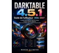 DARKTABLE 4.5.1 Guide d’utilisation 2026-2027: Guide simple et étape par étape pour obtenir rapidement de superbes résultats, même si vous débutez avec les logiciels de retouche photo.