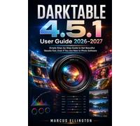 DARKTABLE 4.5.1 User Guide 2026-2027: Simple Step-by-Step Guide to Get Beautiful Results Fast, Even If You Are New to Photo Software