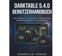 DARKTABLE 5.4.0 BENUTZERHANDBUCH: Der Leitfaden für Fotografen zur Beherrschung professioneller Open-Source-Workflows