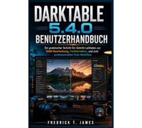 Darktable 5.4.0 Benutzerhandbuch: Ein praktischer Leitfaden Schritt für Schritt zur RAW-Bearbeitung, Farbkorrektur und zum professionellen Foto-Workflow