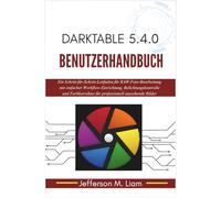 Darktable 5.4.0 Benutzerhandbuch: Ein Schritt-für-Schritt-Leitfaden für RAW-Foto-Bearbeitung mit einfacher Workflow-Einrichtung, Belichtungskontrolle ... für professionell aussehende Bilder