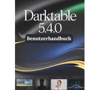 Darktable 5.4.0 Benutzerhandbuch: Eine Schritt-für-Schritt-Anleitung für Anfänger und Senioren mit wichtigen Kamerafunktionen, kreativen Techniken, Tipps, Tricks und mühelosen Videografie-Fähigkeiten