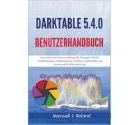 Darktable 5.4.0 Benutzerhandbuch: Eine Schritt-für-Schritt-Einführung für Einsteiger in RAW-Fotobearbeitung, zerstörungsfreien Workflow, Farbkorrektur und professionelle Bildverarbeitung
