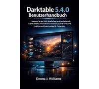 Darktable 5.4.0 Benutzerhandbuch: Meistern Sie die RAW-Bearbeitung und professionelle Arbeitsabläufe mit modernen Techniken, Schritt-für-Schritt-Projekten und Expertentipps für Fotografen