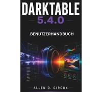 DARKTABLE 5.4.0 BENUTZERHANDBUCH: Ultimatives Schritt-für-Schritt-Handbuch für Rohentwicklung, Farbkalibrierung und Maskenbearbeitung
