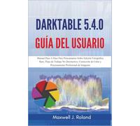 Darktable 5.4.0 Guía del Usuario: Manual Paso A Paso Para Principiantes Sobre Edición Fotográfica Raw, Flujo de Trabajo No Destructivo, Corrección de Color y Procesamiento Profesional de Imágenes