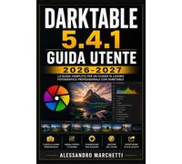 Darktable 5.4.1 - Guida Utente 2026-2027: Impara a Modificare le Tue Fotografie RAW: Editing Professionale per Principianti e Appassionati