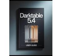 Darktable 5.4 User Guide: Unlock Advanced RAW Development - Scene-Referred Editing, AI-Enhanced Tools & Non-Destructive Mastery with Tips and Tricks For Both Pro and Beginners