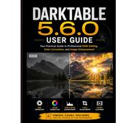 DARKTABLE 5.6.0 USER GUIDE: Your Practical Guide to Professional RAW Editing, Color Correction, and Image Enhancement