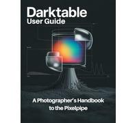 Darktable User Guide: A Photographer’s Handbook to the Pixelpipe