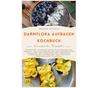 Darmflora aufbauen Kochbuch: Darmflora aufbauen durch darmfreundliche Rezepte - Ballaststoffreiche und probiotische Ernährung zur Förderung der Verdauung und Stärkung des Mikrobioms