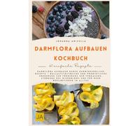 Darmflora aufbauen Kochbuch: Darmflora aufbauen durch darmfreundliche Rezepte - Ballaststoffreiche und probiotische Ernährung zur Förderung der Verdauung und Stärkung des Mikrobioms
