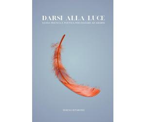 Darsi alla luce: Una guida pratica e poetica per iniziare ad amarsi