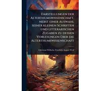 Darstellungen der Alterthumswissenschaft, nebst einer Auswahl seiner kleinen Schriften und litterarischen Zugaben zu dessen Vorlesungen Ã1/4ber die Alterthumswissenschaft