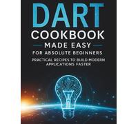 Dart Cookbook Made Easy for Absolute Beginners: Practical Recipes to Build Modern Applications Faster (The Practical Tech Skills Series: Master Programming, Automation, and App Development)