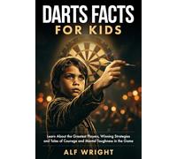 Dart Facts for Kids: Learn About the Greatest Players, Winning Strategies and Tales of Courage and Mental Toughness in the Game (Facts for Kids by Alf Wright)