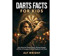 Dart Facts for Kids: Learn About the Greatest Players, Winning Strategies and Tales of Courage and Mental Toughness in the Game (Facts for Kids by Alf Wright)