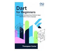 Dart for Beginners: How to Start Building Cross-Platform Apps with Flutter’s Core Language (Mastering Emerging Programming Languages)