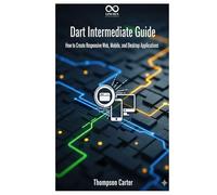 Dart Intermediate Guide: How to Create Responsive Web, Mobile, and Desktop Applications (Mastering Emerging Programming Languages)