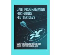 Dart Programming for Future Flutter Devs: Learn the Language Behind Fast Cross Platform Mobile Apps (Developer's Edge)