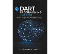 Dart Programming Made Simple: A Step-by-Step Guide to Building Fast, Modern Applications from Scratch