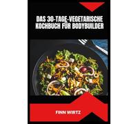 DAS 30-TAGE-VEGETARISCHE KOCHBUCH FÜR BODYBUILDER: Proteinreiche pflanzliche Rezepte, strategische Mahlzeitenplanung und Unterstützung der Erholung für nachhaltige Ergebnisse