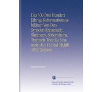 Das 300 Drei Hundert Jährige Reformationsjubiläum Von Den Synoden Kreuznach, Simmern, Sobernheim, Trarbach Trier Zu Simmern Am 15.Und 16.Juli 1857 Gefeiert.