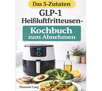 Das 5-Zutaten GLP-1 Heißluftfritteusen-Kochbuch zum Abnehmen: Schnelle, proteinreiche Gerichte aus der Heißluftfritteuse für Appetitkontrolle, ausgewogene Portionsgrößen und gesunden Fettabbau