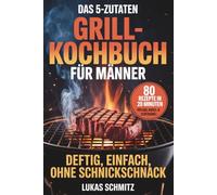 Das 5-Zutaten-Grillkochbuch für Männer: 80 Rezepte in 20 Minuten für Gas-, Kohle- & Elektrogrill - deftig, einfach, ohne Schnickschnack
