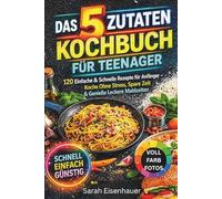 Das 5-Zutaten-Kochbuch für Teenager: 120 einfache & schnelle Rezepte für Anfänger - stressfrei kochen, Zeit sparen & leckere Mahlzeiten genießen