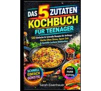 Das 5-Zutaten-Kochbuch für Teenager: 120 einfache & schnelle Rezepte für Anfänger - stressfrei kochen, Zeit sparen & leckere Mahlzeiten genießen