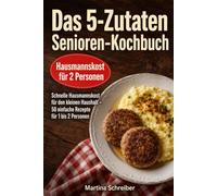 Das 5-Zutaten Senioren-Kochbuch: Schnelle Hausmannskost für den kleinen Haushalt - 50 einfache Rezepte für 1 bis 2 Personen