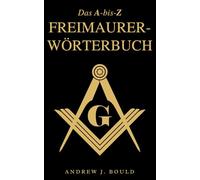 Das A-bis-Z Freimaurer-Wörterbuch: Ein umfassender Leitfaden zu Symbolen, Ritualen, Geheimnissen, Traditionen und Geschichte für Freimaurer und neugierige Geister