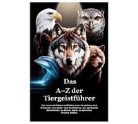 Das A-Z der Tiergeistführer: Der unverzichtbare Leitfaden zum Verstehen und Erkennen von Geist- und Krafttieren, um spirituelle Botschaften zu deiner Seele zu sprechen