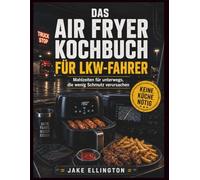 DAS AIR FRYER KOCHBUCH FÜR LKW-FAHRER: Mahlzeiten für unterwegs, die wenig Schmutz verursachen