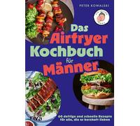Das Airfryer-Kochbuch für Männer: 60 deftige und schnelle Rezepte für alle, die es herzhaft lieben | Einfach kochen mit air_frying_kowa