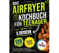 Das Airfryer Kochbuch für Teenager mit nur 5 Zutaten: 120 schnelle Heißluftfritteuse Rezepte inklusive Farbfotos. 28 Tage Mahlzeitenplan plus Nährwertangaben. Einfach gesund kochen ohne Stress